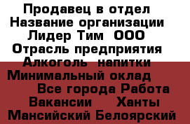 Продавец в отдел › Название организации ­ Лидер Тим, ООО › Отрасль предприятия ­ Алкоголь, напитки › Минимальный оклад ­ 28 600 - Все города Работа » Вакансии   . Ханты-Мансийский,Белоярский г.